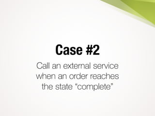 Case #2
Call an external service
when an order reaches
the state “complete”
 