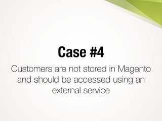 Case #4
Customers are not stored in Magento
and should be accessed using an
external service
 