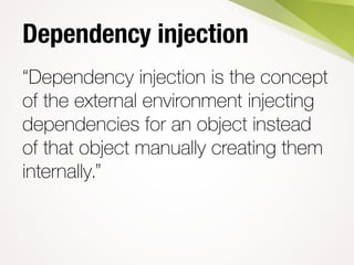 Dependency injection
“Dependency injection is the concept
of the external environment injecting
dependencies for an object instead
of that object manually creating them
internally.”
 