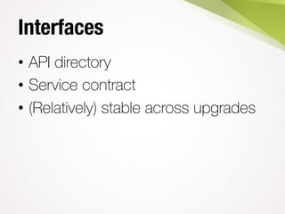 Interfaces
• API directory
• Service contract
• (Relatively) stable across upgrades
 