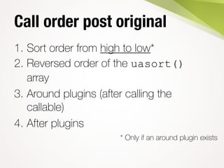 Call order post original
1. Sort order from high to low*
2. Reversed order of the uasort()
array
3. Around plugins (after ...