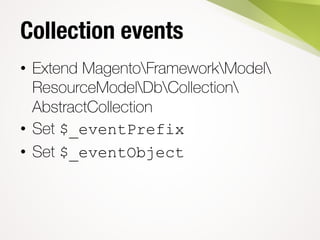 Collection events
• Extend MagentoFrameworkModel
ResourceModelDbCollection
AbstractCollection
• Set $_eventPrefix
• Set $_...
