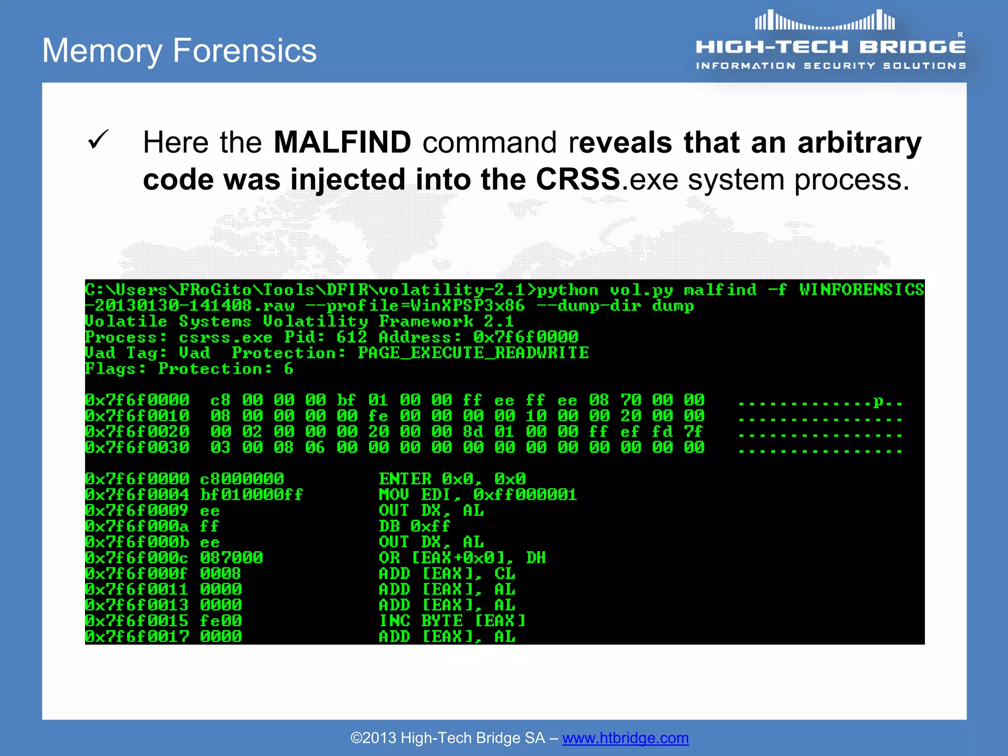 Memory Forensics

     Here the MALFIND command reveals that an arbitrary
      code was injected into the CRSS.exe system process.




                   ©2013 High-Tech Bridge SA – www.htbridge.com
 