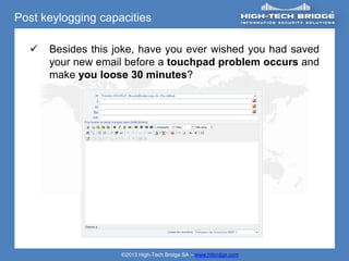 Post keylogging capacities

     Besides this joke, have you ever wished you had saved
      your new email before a touchpad problem occurs and
      make you loose 30 minutes?




                    ©2013 High-Tech Bridge SA – www.htbridge.com
 