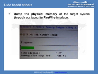 DMA based attacks

     Dump the physical memory of the target system
      through our favourite FireWire interface.




                    ©2013 High-Tech Bridge SA – www.htbridge.com
 