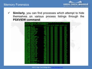 Memory Forensics

     Similarly, you can find processes which attempt to hide
      themselves on various process listings through the
      PSXVIEW command:




                    ©2013 High-Tech Bridge SA – www.htbridge.com
 