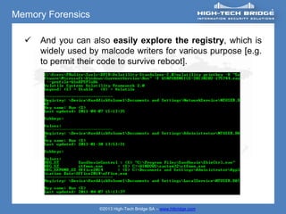 Memory Forensics

     And you can also easily explore the registry, which is
      widely used by malcode writers for various purpose [e.g.
      to permit their code to survive reboot].




                    ©2013 High-Tech Bridge SA – www.htbridge.com
 