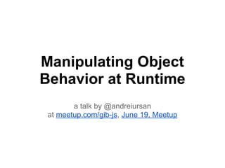 Manipulating Object
Behavior at Runtime
a talk by @andreiursan
at meetup.com/gib-js, June 19, Meetup
 