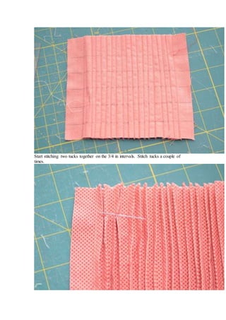 Start stitching two tucks together on the 3/4 in intervals. Stitch tucks a couple of
times.
 