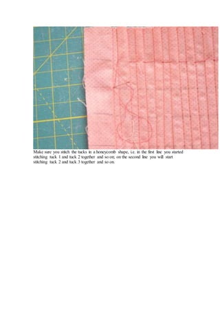 Make sure you stitch the tucks in a honeycomb shape, i.e. in the first line you started
stitching tuck 1 and tuck 2 together and so on; on the second line you will start
stitching tuck 2 and tuck 3 together and so on.
 