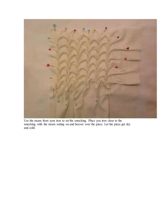 Use the steam from your iron to set the smocking. Place you iron close to the
smocking with the steam setting on and hoover over the piece. Let the piece get dry
and cold.
 