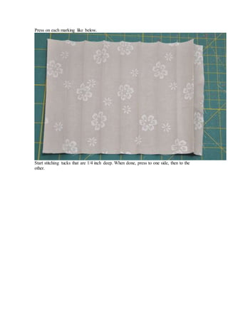 Press on each marking like below.
Start stitching tucks that are 1/4 inch deep. When done, press to one side, then to the
other.
 