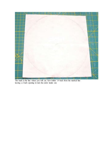 The mark is the line where you will cut. Sew within 1/4 inch from the marked line
leaving a 2 inch opening to turn the circle inside out.
 