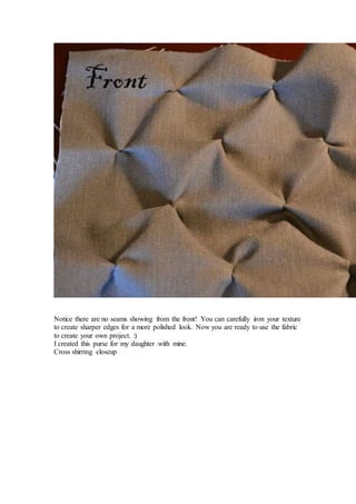 Notice there are no seams showing from the front! You can carefully iron your texture
to create sharper edges for a more polished look. Now you are ready to use the fabric
to create your own project. :)
I created this purse for my daughter with mine.
Cross shirring closeup
 