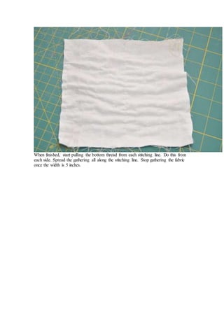 When finished, start pulling the bottom thread from each stitching line. Do this from
each side. Spread the gathering all along the stitching line. Stop gathering the fabric
once the width is 5 inches.
 