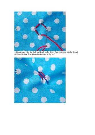 4. Repeat step 3 for the third and fourth polka dots. Then poke your needle through
the bottom of the first polka dot as shown in the pic
 