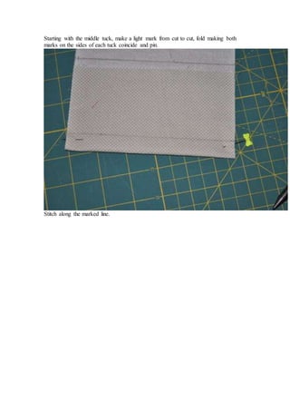 Starting with the middle tuck, make a light mark from cut to cut, fold making both
marks on the sides of each tuck coincide and pin.
Stitch along the marked line.
 