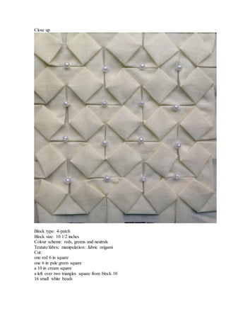 Close up
Block type: 4-patch
Block size: 10 1/2 inches
Colour scheme: reds, greens and neutrals
Texture/fabric manipulation: fabric origami
Cut:
one red 6 in square
one 6 in pale green square
a 10 in cream square
a left over two triangles square from block 10
16 small white beads
 