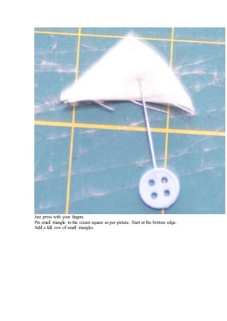 Just press with your fingers.
Pin small triangle to the cream square as per picture. Start at the bottom edge.
Add a full row of small triangles.
 