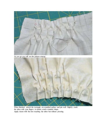 As you go you will see the pattern emerge.
When finished, stretch the rectangle on a padded surface and pin well. Slightly crush
the tubes with your fingers to obtain a more rounded shape.
Apply steam with the iron touching the tubes but without pressing.
 