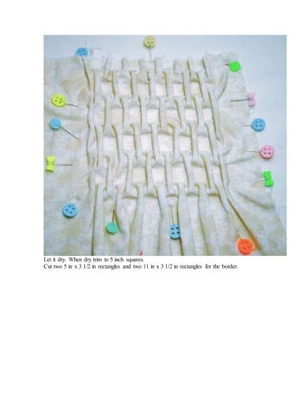 Let it dry. When dry trim to 5 inch squares.
Cut two 5 in x 3 1/2 in rectangles and two 11 in x 3 1/2 in rectangles for the border.
 