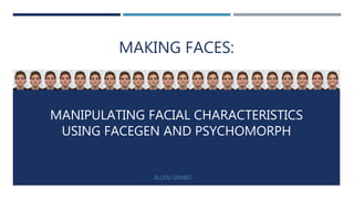 MAKING FACES:
ALLEN GRABO
MANIPULATING FACIAL CHARACTERISTICS
USING FACEGEN AND PSYCHOMORPH
 
