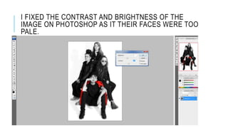 I FIXED THE CONTRAST AND BRIGHTNESS OF THE
IMAGE ON PHOTOSHOP AS IT THEIR FACES WERE TOO
PALE.
 
