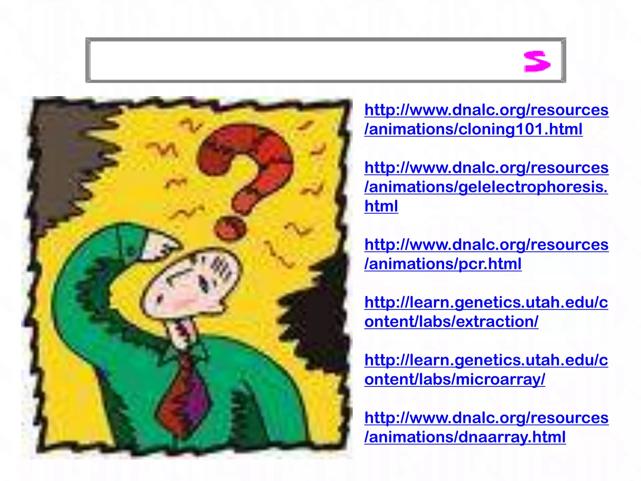 http://www.dnalc.org/resources
/animations/cloning101.html

http://www.dnalc.org/resources
/animations/gelelectrophoresis.
html

http://www.dnalc.org/resources
/animations/pcr.html

http://learn.genetics.utah.edu/c
ontent/labs/extraction/

http://learn.genetics.utah.edu/c
ontent/labs/microarray/

http://www.dnalc.org/resources
/animations/dnaarray.html
 