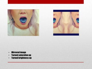 • Mirrored image
• Turned saturation up
• Turned brightness up
 