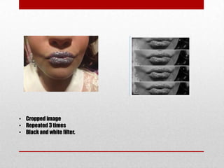 • Cropped image
• Repeated 3 times
• Black and white filter.
 