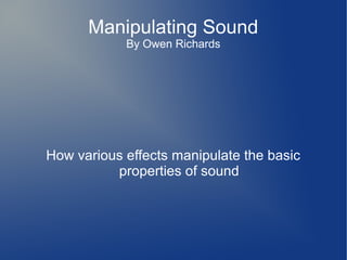 Manipulating Sound
By Owen Richards
How various effects manipulate the basic
properties of sound
 