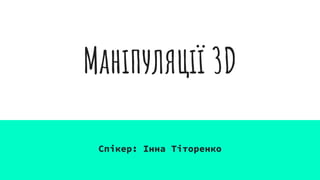 Маніпуляції 3D
Спікер: Інна Тіторенко
 
