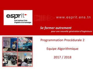 www.esprit.ens.tn
Se former autrement
pour une nouvelle génération d’ingénieurs
Programmation Procédurale 2
Equipe Algorithmique
2017 / 2018
 