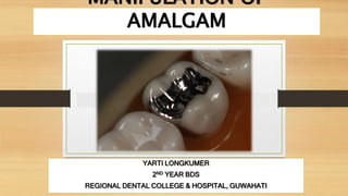 MANIPULATION OF
AMALGAM
YARTI LONGKUMER
2ND YEAR BDS
REGIONAL DENTAL COLLEGE & HOSPITAL, GUWAHATI
 