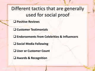 Different tactics that are generally
used for social proof
 Positive Reviews
 Customer Testimonials
 Endorsements from Celebrities & Influencers
 Social Media Following
 User or Customer Count
 Awards & Recognition
 
