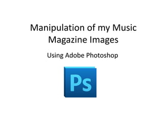 Manipulation of my Music
   Magazine Images
   Using Adobe Photoshop
 