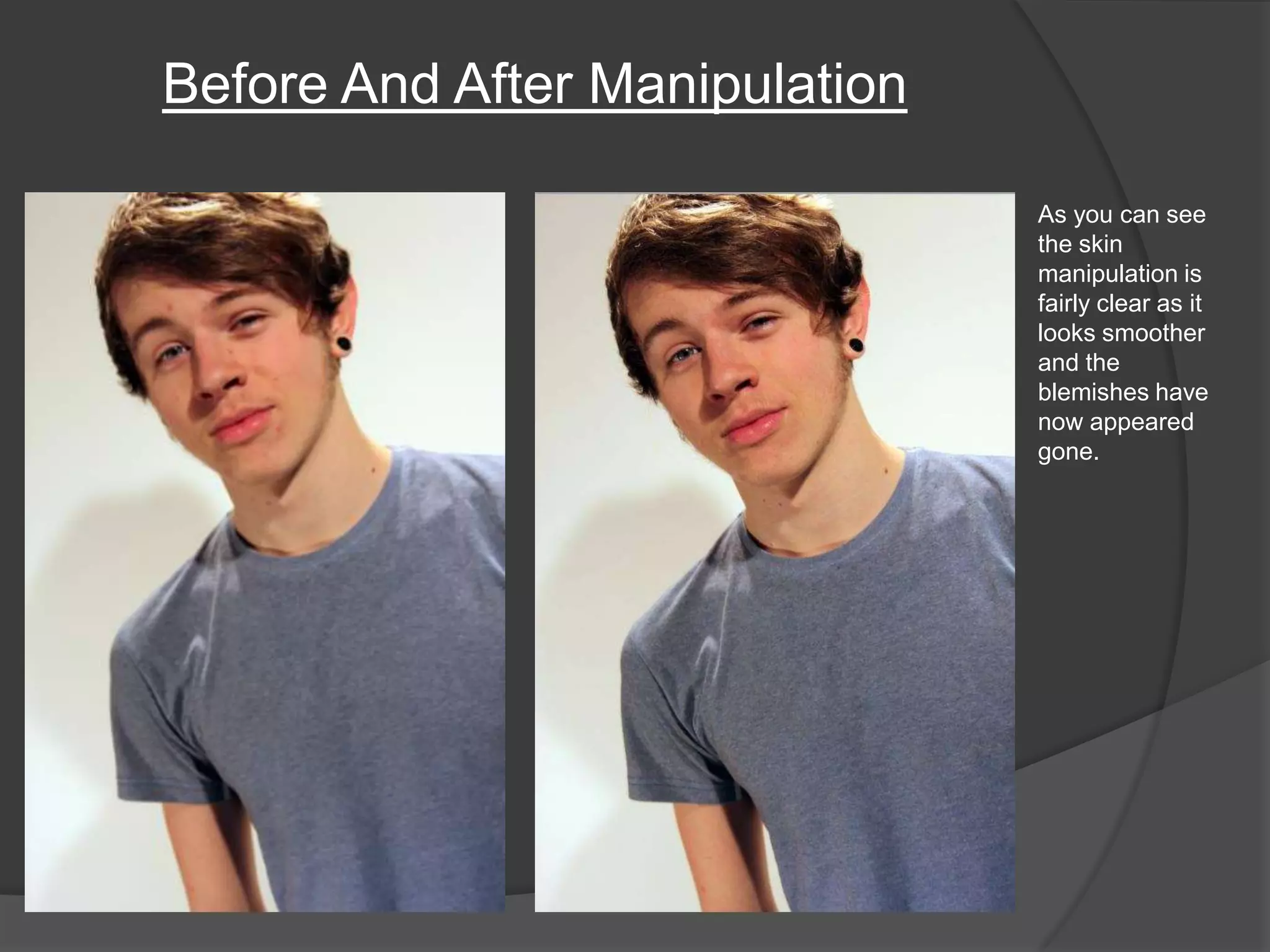 Before And After Manipulation

                                As you can see
                                the skin
                                manipulation is
                                fairly clear as it
                                looks smoother
                                and the
                                blemishes have
                                now appeared
                                gone.
 