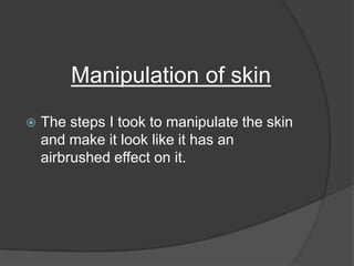 Manipulation of skin
   The steps I took to manipulate the skin
    and make it look like it has an
    airbrushed effect on it.
 
