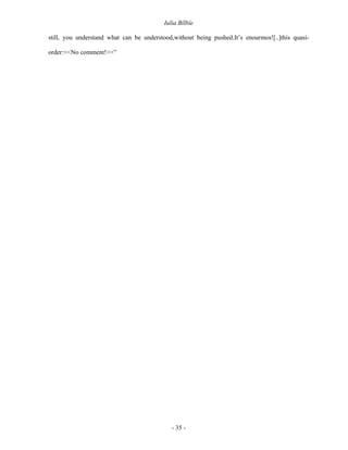 Iulia Bîlbîe

still, you understand what can be understood,without being pushed.It’s enourmos![..]this quasi-

order:<<No comment!>>”




                                             - 35 -
 