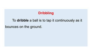 Dribbling
To dribble a ball is to tap it continuously as it
bounces on the ground.
 