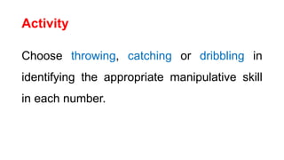 Activity
Choose throwing, catching or dribbling in
identifying the appropriate manipulative skill
in each number.
 