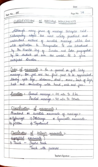 Expt.No...05
CLASSIEICALON
Alatsapathy adepti the.
undáateed methed
utde appliatien a
centaipetal diheeten.
lteugh any n masage thcapis txid.
widely piaziud and
Awedih makage which has
Oxdex of mayement &
Of MASSAGA MOVEMEN13
Classtoation
Standand
uptsiial
a
Paatial
eet nse the
theiapeuta
Ausatien qentsal assaqe -
meuesnent
eag uta legs, abdamea, thet, aam, bauk o Lagl4
batk and csncdinq with hand nek aad ae
Tapatimtrt
Date
Pasatue touch
Toutkuth
Page No. 39
Suweden and late
the e4ld. St is
was iatssdued
paese.
Teacher's Signoture:
papagatid
20 mia To 30min
mawement.
 