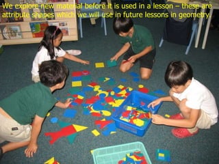 We explore new material before it is used in a lesson – these are attribute shapes which we will use in future lessons in geometry. 