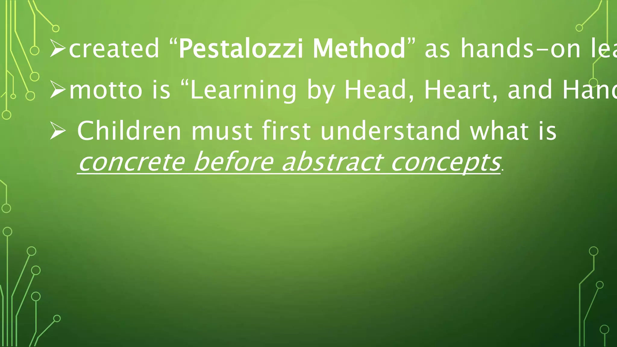 created “Pestalozzi Method” as hands-on lea
motto is “Learning by Head, Heart, and Hand
 Children must first understand what is
concrete before abstract concepts.
 