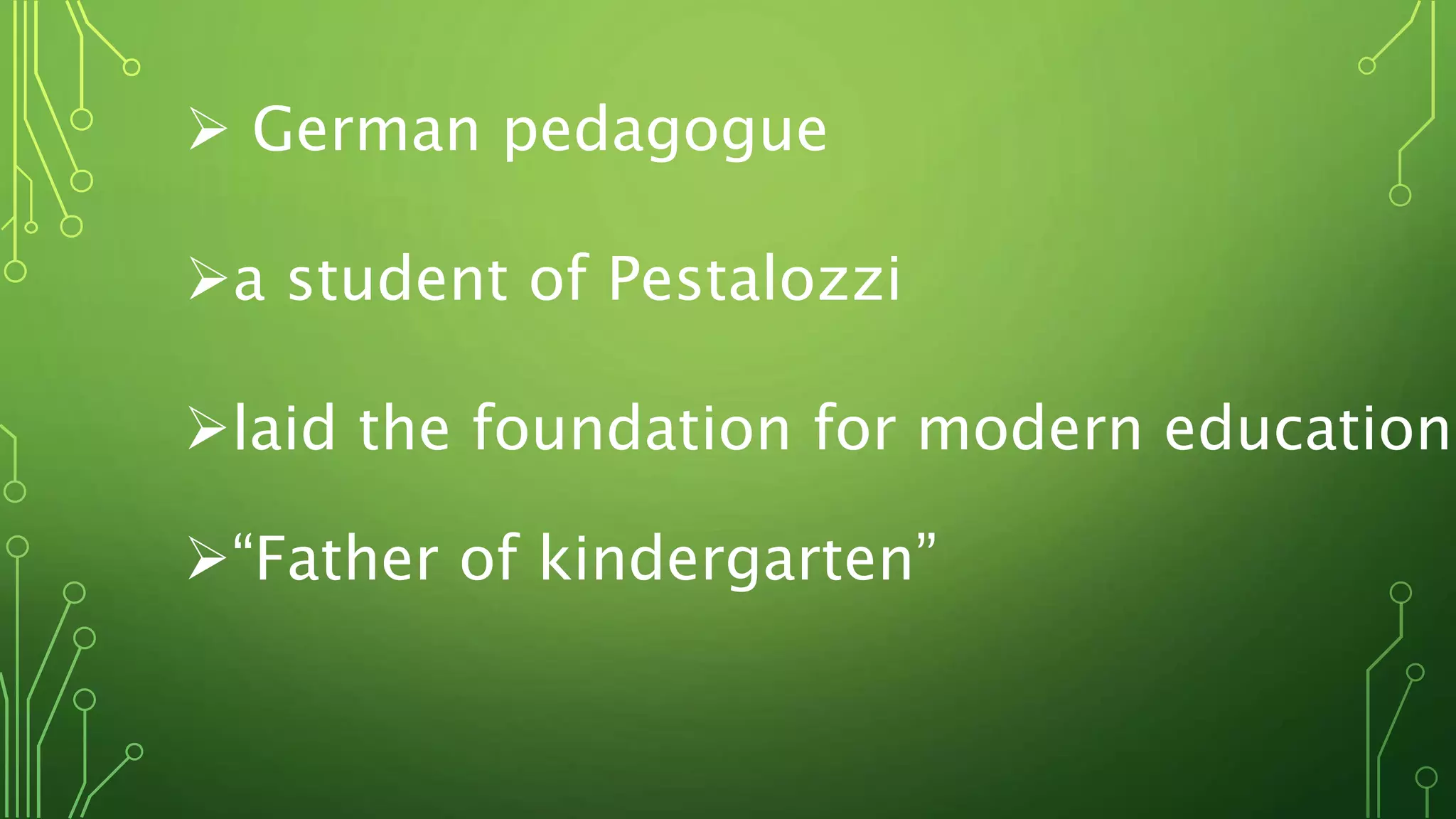  German pedagogue
a student of Pestalozzi
laid the foundation for modern education
“Father of kindergarten”
 