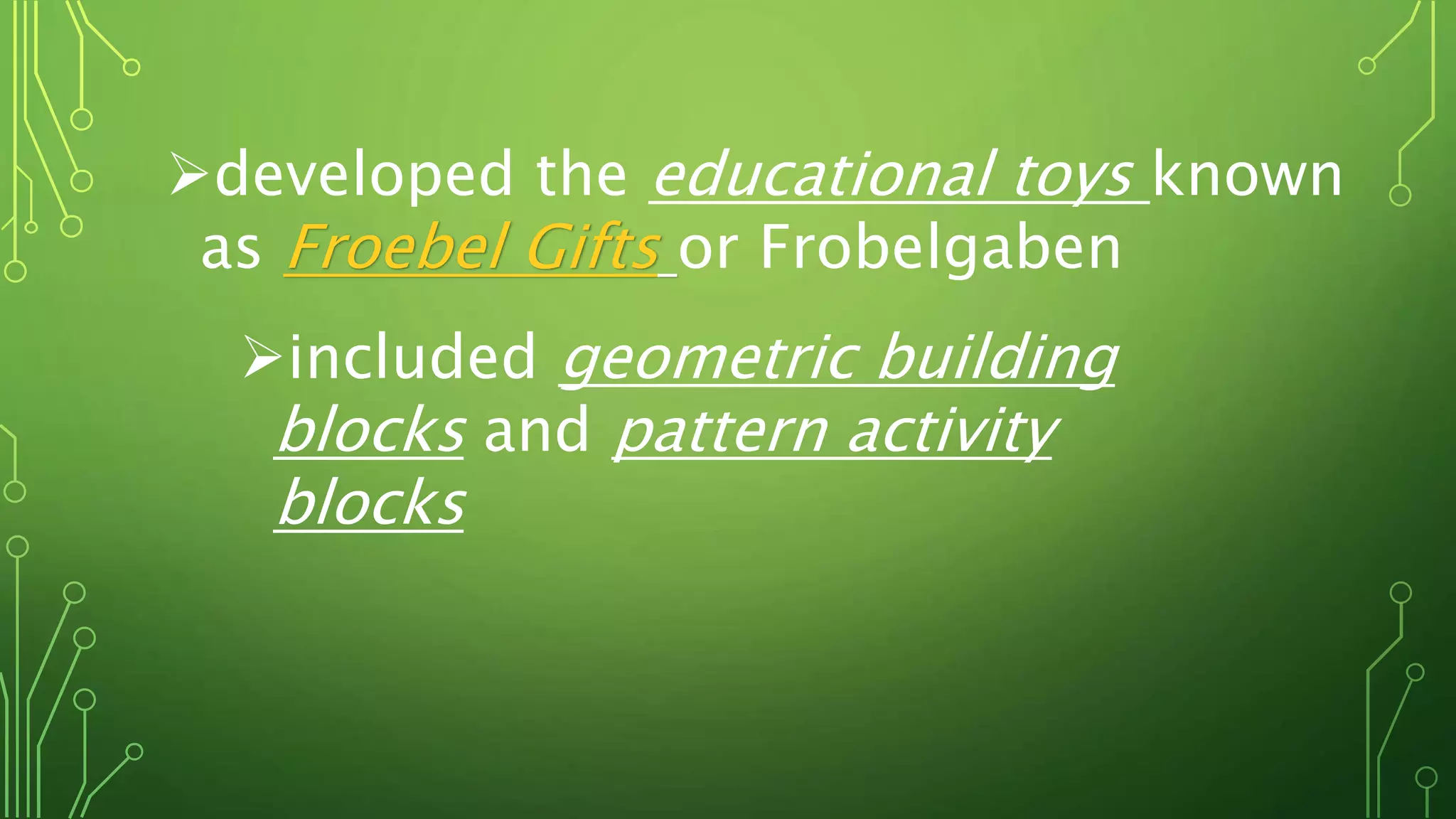 developed the educational toys known
as Froebel Gifts or Frobelgaben
included geometric building
blocks and pattern activity
blocks
 
