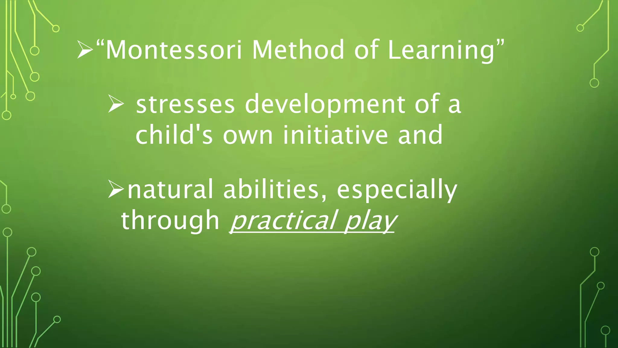 “Montessori Method of Learning”
 stresses development of a
child's own initiative and
natural abilities, especially
through practical play
 