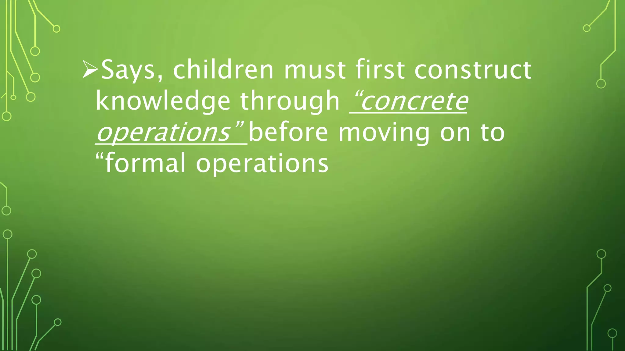 Says, children must first construct
knowledge through “concrete
operations” before moving on to
“formal operations
 