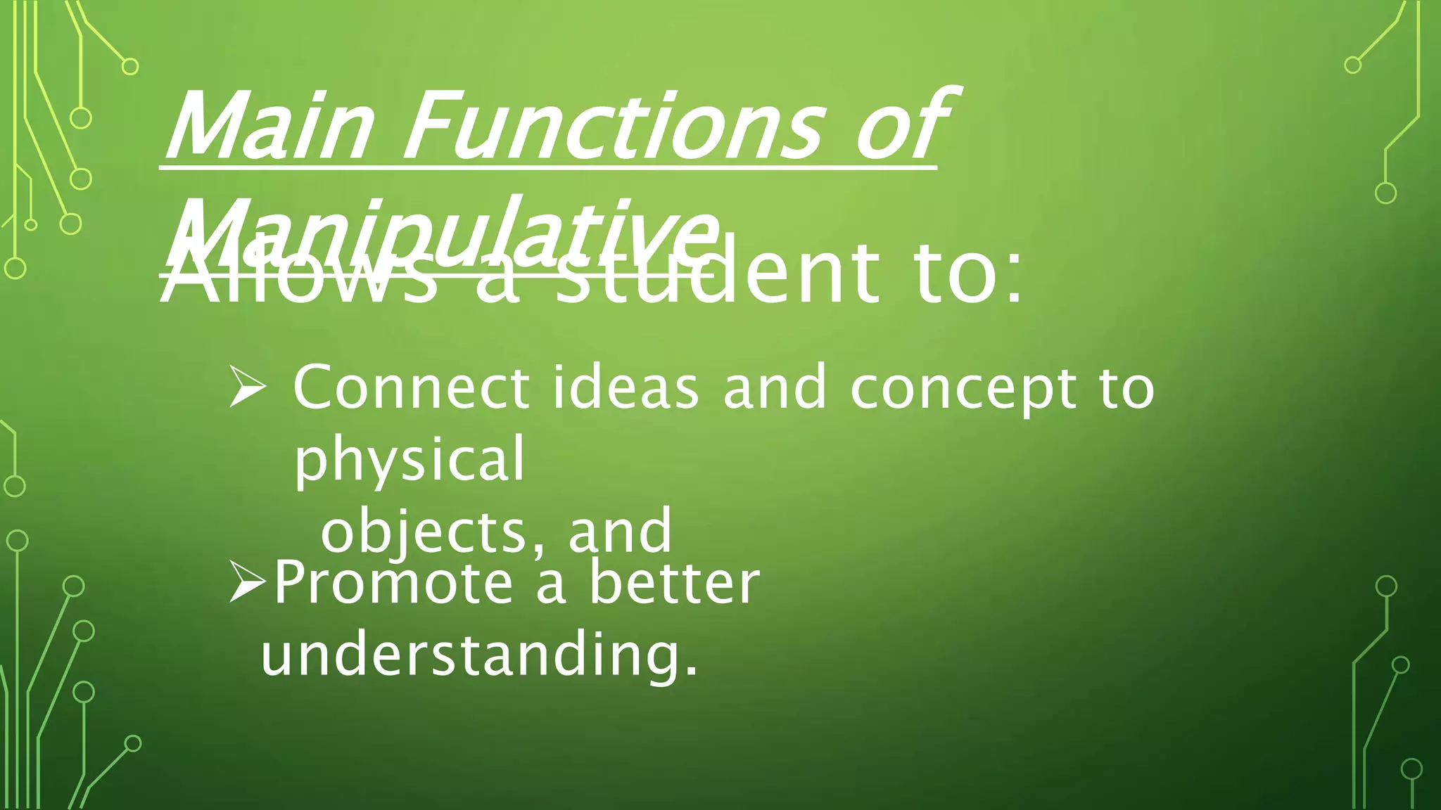 Main Functions of
ManipulativeAllows a student to:
 Connect ideas and concept to
physical
objects, and
Promote a better
understanding.
 