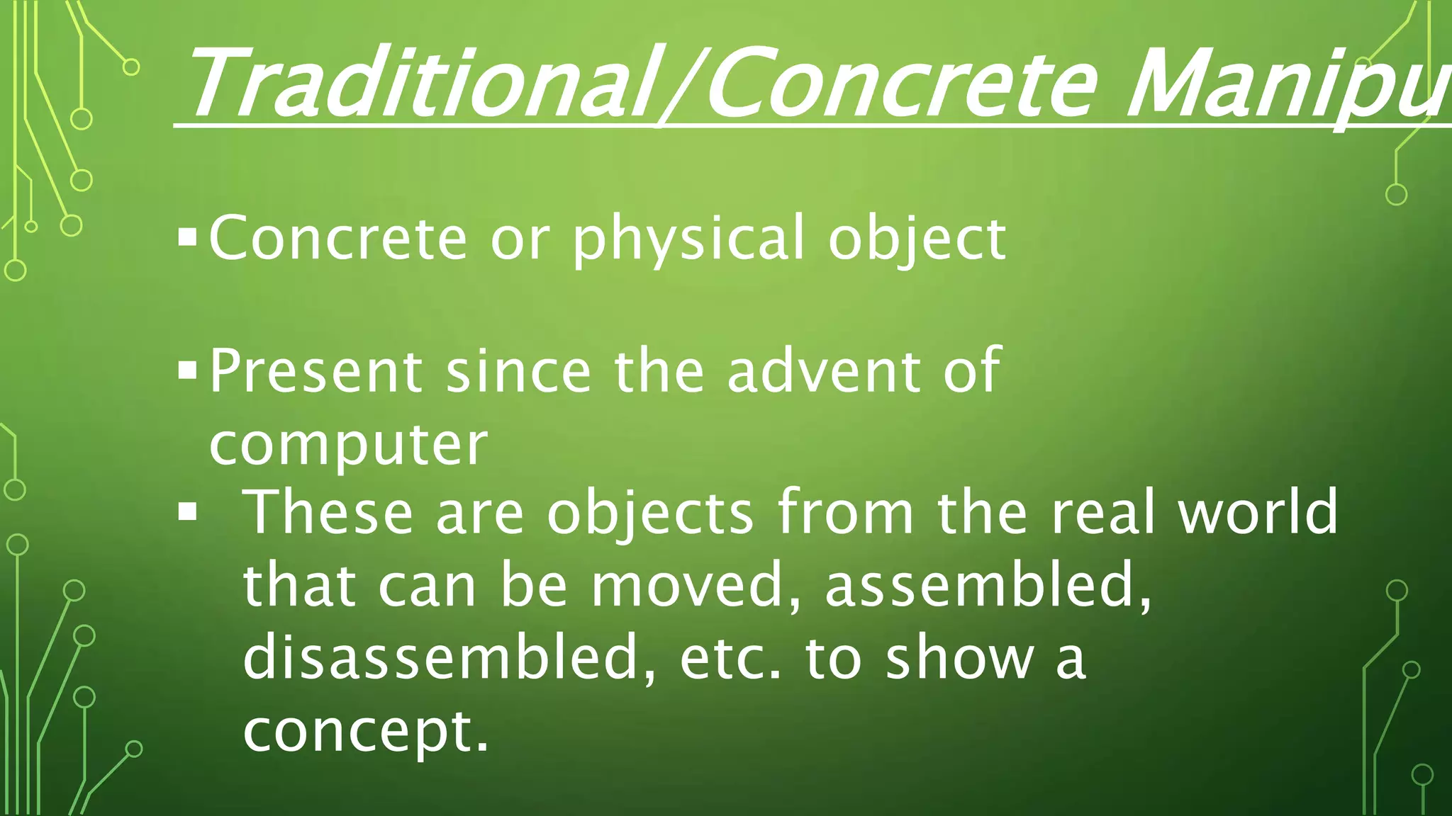 Traditional/Concrete Manipul
Concrete or physical object
Present since the advent of
computer
 These are objects from the real world
that can be moved, assembled,
disassembled, etc. to show a
concept.
 